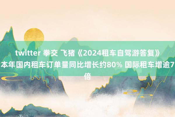 twitter 拳交 飞猪《2024租车自驾游答复》：本年国内租车订单量同比增长约80% 国际租车增逾7倍