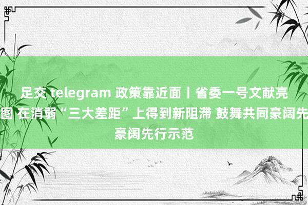 足交 telegram 政策靠近面丨省委一号文献亮出作战图 在消弱“三大差距”上得到新阻滞 鼓舞共同豪阔先行示范