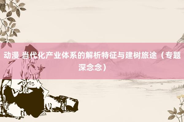 动漫 当代化产业体系的解析特征与建树旅途（专题深念念）