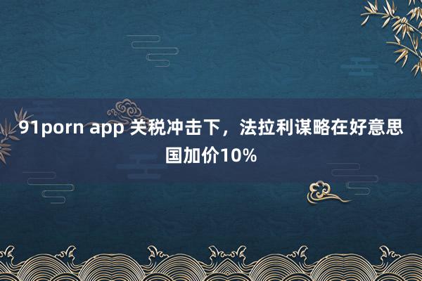 91porn app 关税冲击下，法拉利谋略在好意思国加价10%