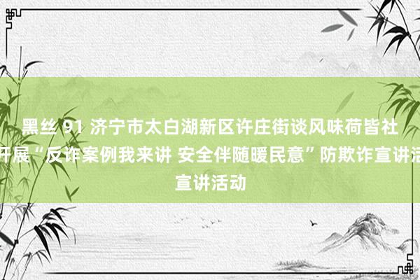 黑丝 91 济宁市太白湖新区许庄街谈风味荷皆社区开展“反诈案例我来讲 安全伴随暖民意”防欺诈宣讲活动