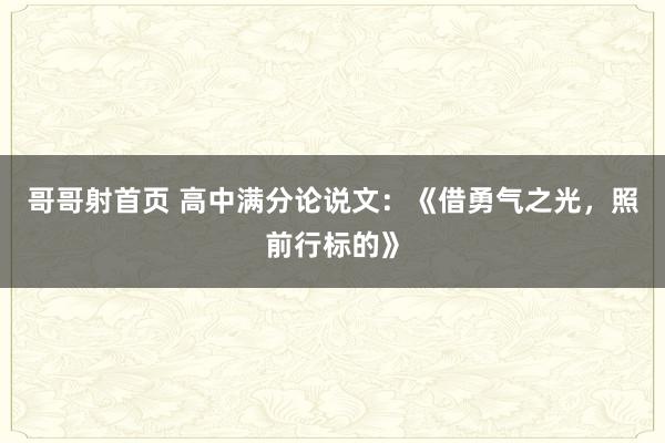 哥哥射首页 高中满分论说文：《借勇气之光，照前行标的》