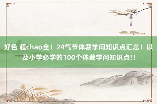 好色 超chao全！24气节体裁学问知识点汇总！以及小学必学的100个体裁学问知识点!！