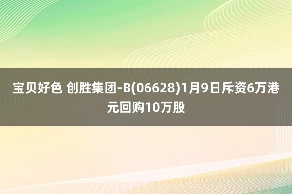 宝贝好色 创胜集团-B(06628)1月9日斥资6万港元回购10万股