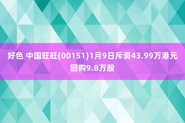 好色 中国旺旺(00151)1月9日斥资43.99万港元回购9.8万股