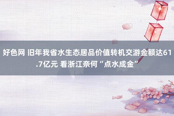 好色网 旧年我省水生态居品价值转机交游金额达61.7亿元 看浙江奈何“点水成金”