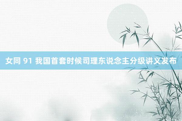 女同 91 我国首套时候司理东说念主分级讲义发布