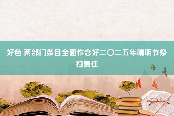 好色 两部门条目全面作念好二〇二五年晴明节祭扫责任