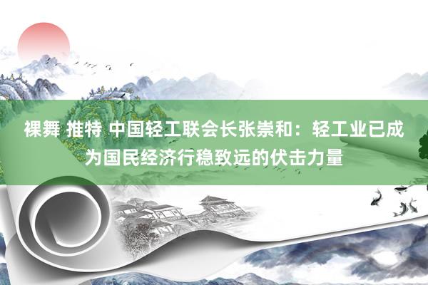 裸舞 推特 中国轻工联会长张崇和：轻工业已成为国民经济行稳致远的伏击力量
