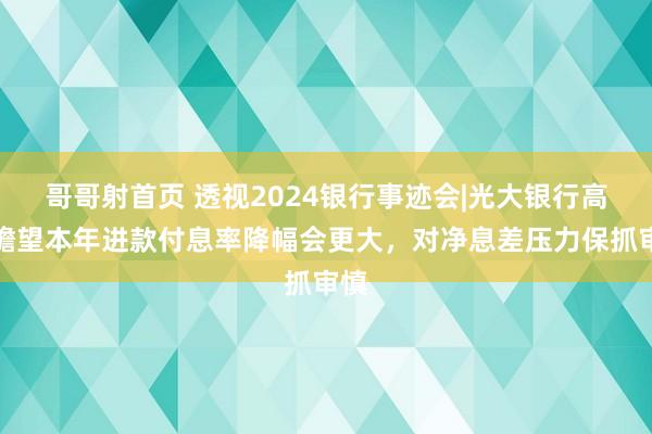 哥哥射首页 透视2024银行事迹会|光大银行高管瞻望本年进款付息率降幅会更大，对净息差压力保抓审慎