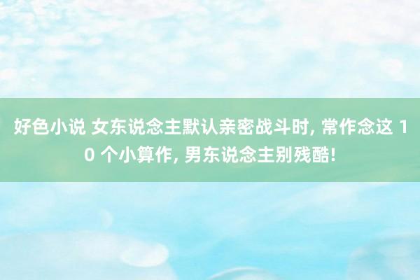 好色小说 女东说念主默认亲密战斗时， 常作念这 10 个小算作， 男东说念主别残酷!