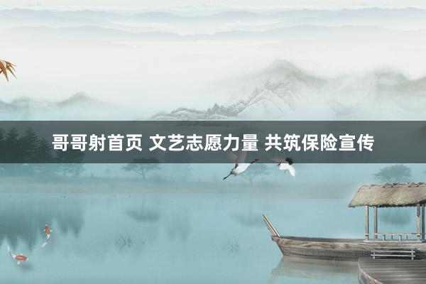 哥哥射首页 文艺志愿力量 共筑保险宣传