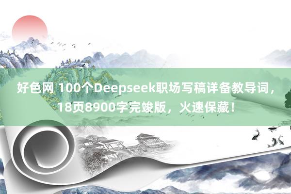 好色网 100个Deepseek职场写稿详备教导词，18页8900字完竣版，火速保藏！