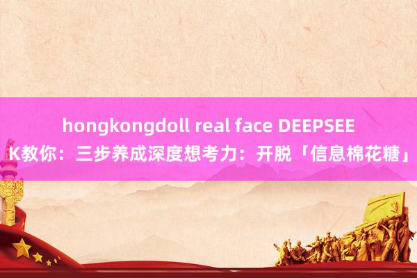 hongkongdoll real face DEEPSEEK教你：三步养成深度想考力：开脱「信息棉花糖」