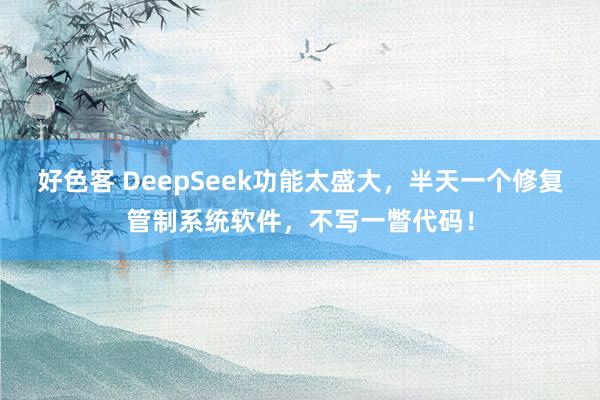 好色客 DeepSeek功能太盛大，半天一个修复管制系统软件，不写一瞥代码！