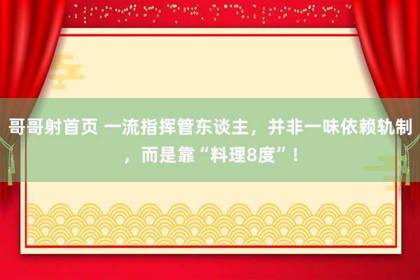 哥哥射首页 一流指挥管东谈主，并非一味依赖轨制，而是靠“料理8度”！