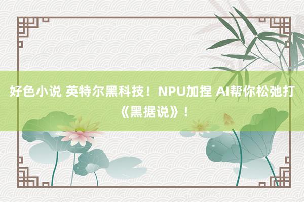 好色小说 英特尔黑科技！NPU加捏 AI帮你松弛打《黑据说》！
