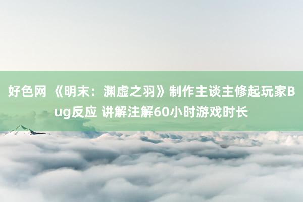 好色网 《明末：渊虚之羽》制作主谈主修起玩家Bug反应 讲解注解60小时游戏时长