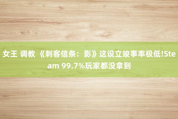 女王 调教 《刺客信条：影》这设立竣事率极低!Steam 99.7%玩家都没拿到