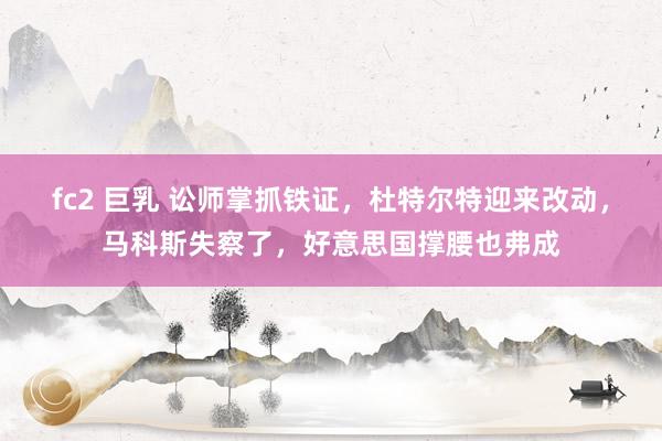fc2 巨乳 讼师掌抓铁证，杜特尔特迎来改动，马科斯失察了，好意思国撑腰也弗成