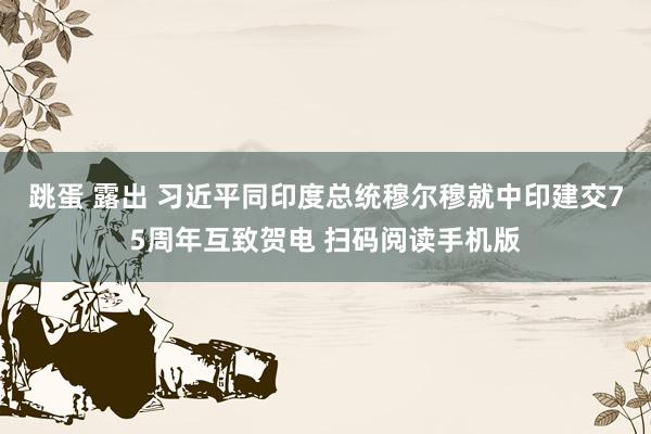 跳蛋 露出 习近平同印度总统穆尔穆就中印建交75周年互致贺电 扫码阅读手机版