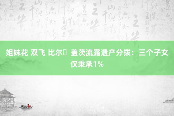 姐妹花 双飞 比尔・盖茨流露遗产分拨：三个子女仅秉承1%