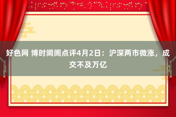 好色网 博时阛阓点评4月2日：沪深两市微涨，成交不及万亿