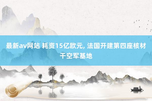 最新av网站 耗资15亿欧元， 法国开建第四座核材干空军基地