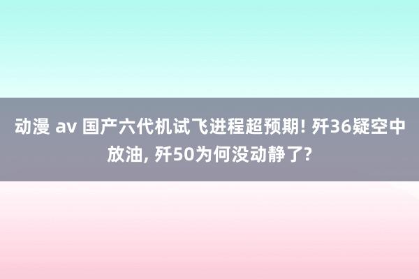 动漫 av 国产六代机试飞进程超预期! 歼36疑空中放油， 歼50为何没动静了?
