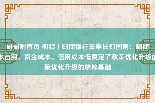 哥哥射首页 视频丨邮储银行董事长郑国雨：邮储银行的老本占用、资金成本、信用成本低奠定了政策优化升级的精粹基础