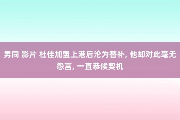 男同 影片 杜佳加盟上港后沦为替补， 他却对此毫无怨言， 一直恭候契机