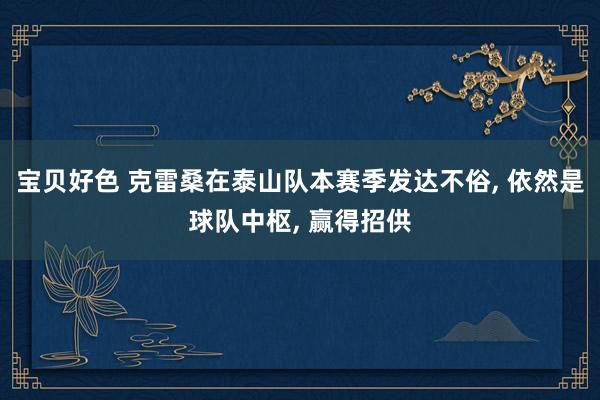宝贝好色 克雷桑在泰山队本赛季发达不俗， 依然是球队中枢， 赢得招供