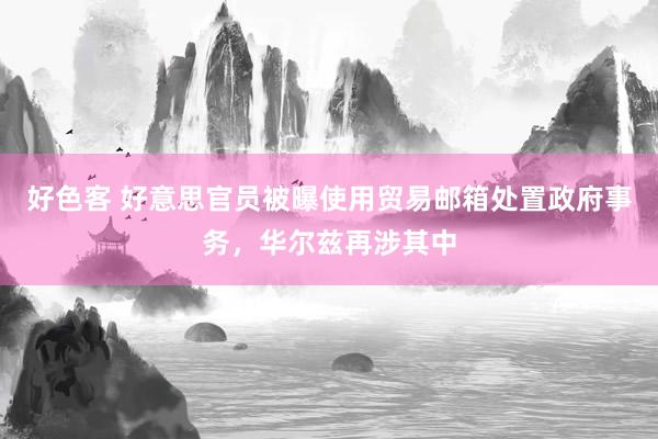 好色客 好意思官员被曝使用贸易邮箱处置政府事务，华尔兹再涉其中