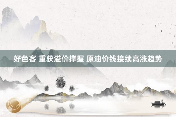 好色客 重获溢价撑握 原油价钱接续高涨趋势