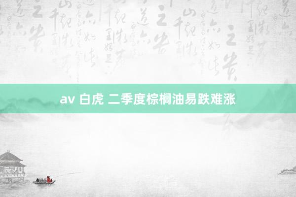 av 白虎 二季度棕榈油易跌难涨
