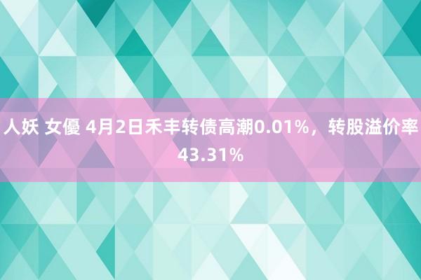 人妖 女優 4月2日禾丰转债高潮0.01%，转股溢价率43.31%