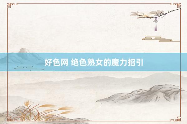 好色网 绝色熟女的魔力招引