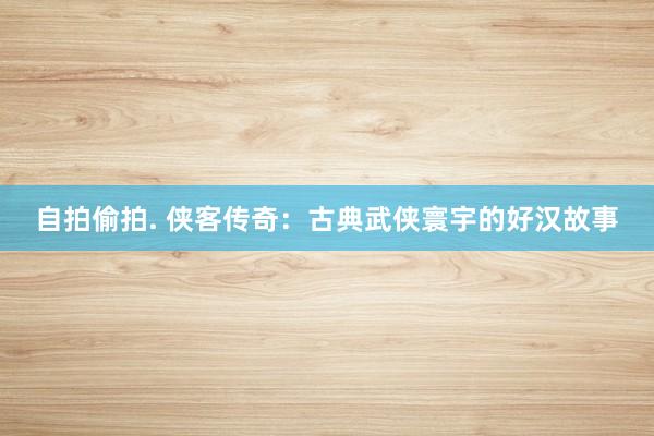 自拍偷拍. 侠客传奇：古典武侠寰宇的好汉故事