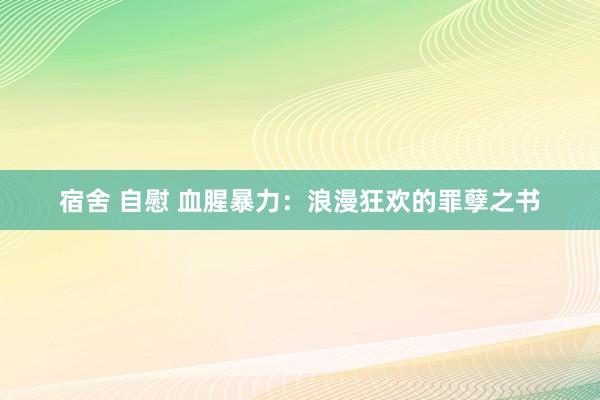 宿舍 自慰 血腥暴力：浪漫狂欢的罪孽之书