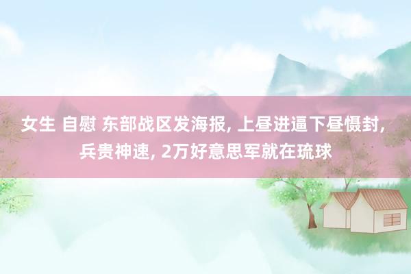 女生 自慰 东部战区发海报， 上昼进逼下昼慑封， 兵贵神速， 2万好意思军就在琉球