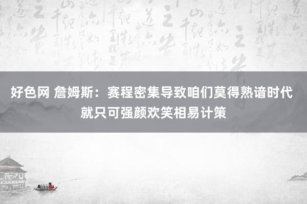 好色网 詹姆斯：赛程密集导致咱们莫得熟谙时代 就只可强颜欢笑相易计策