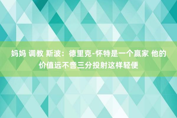 妈妈 调教 斯波：德里克-怀特是一个赢家 他的价值远不啻三分投射这样轻便