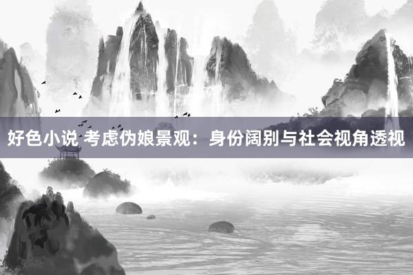好色小说 考虑伪娘景观：身份阔别与社会视角透视