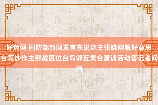 好色网 国防部新闻发言东说念主张晓刚就好意思台等炒作主部战区位台岛邻近集合演训活动答记者问