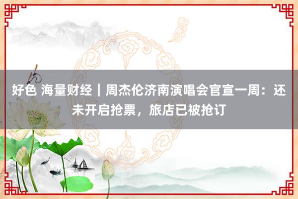 好色 海量财经｜周杰伦济南演唱会官宣一周：还未开启抢票，旅店已被抢订