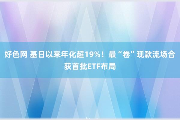 好色网 基日以来年化超19%！最“卷”现款流场合获首批ETF布局