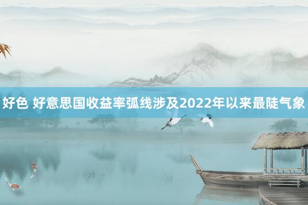 好色 好意思国收益率弧线涉及2022年以来最陡气象