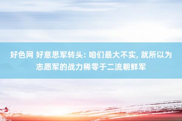 好色网 好意思军转头: 咱们最大不实， 就所以为志愿军的战力稀零于二流朝鲜军