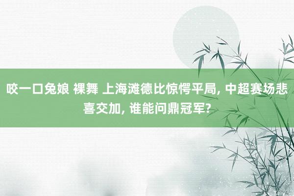 咬一口兔娘 裸舞 上海滩德比惊愕平局， 中超赛场悲喜交加， 谁能问鼎冠军?