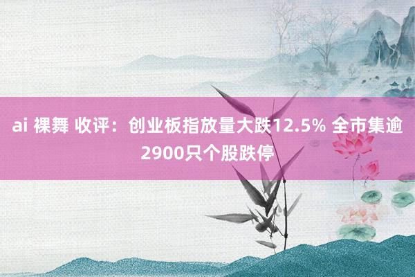 ai 裸舞 收评：创业板指放量大跌12.5% 全市集逾2900只个股跌停